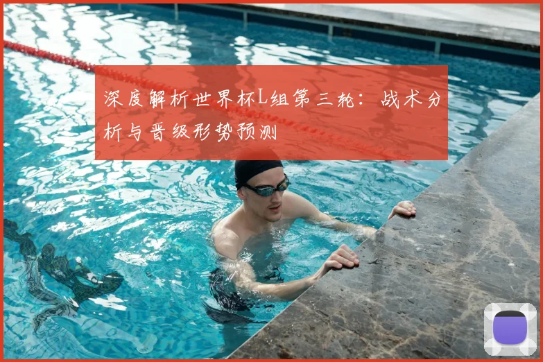 深度解析世界杯L组第三轮:战术分析与晋级形势预测