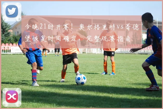今晚21时开赛！奥尔格里特vs哥德堡恢复时间确定，完整观赛指南