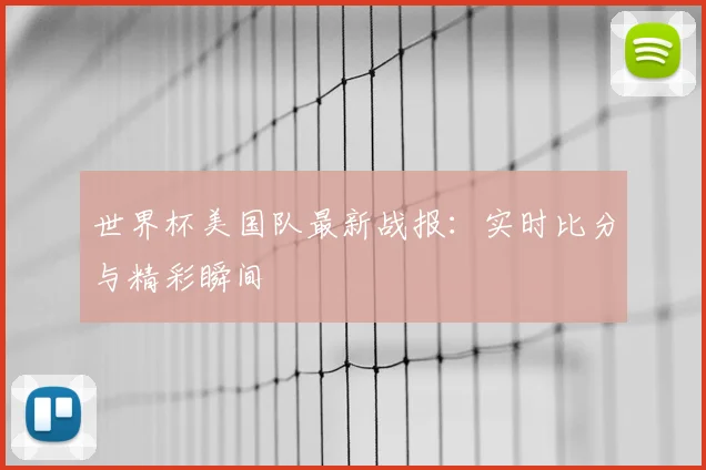 世界杯美国队最新战报：实时比分与精彩瞬间