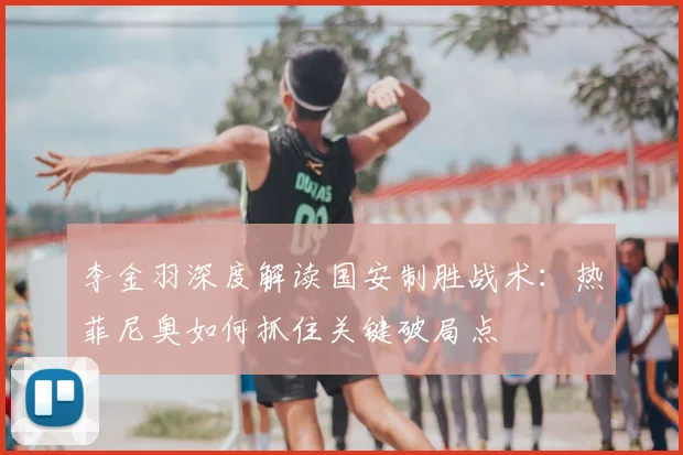李金羽深度解读国安制胜战术:热菲尼奥如何抓住关键破局点