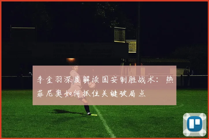 李金羽深度解读国安制胜战术：热菲尼奥如何抓住关键破局点