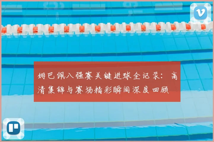 姆巴佩八强赛关键进球全记录：高清集锦与赛场精彩瞬间深度回顾