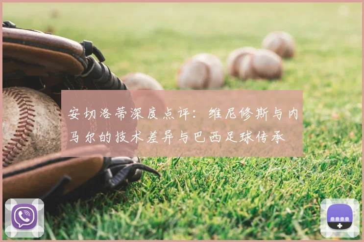 安切洛蒂深度点评：维尼修斯与内马尔的技术差异与巴西足球传承