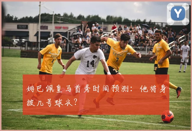 姆巴佩皇马首秀时间预测:他将身披几号球衣?