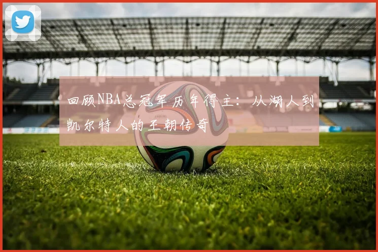 回顾NBA总冠军历年得主：从湖人到凯尔特人的王朝传奇