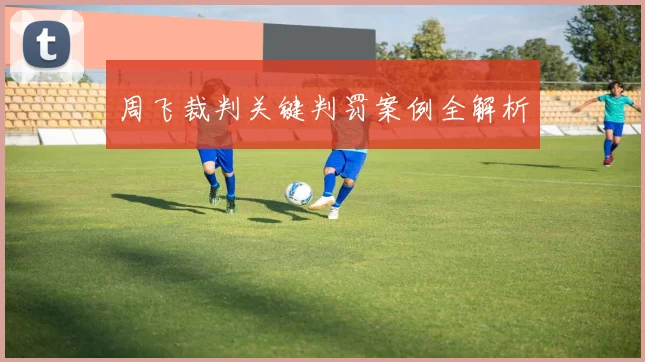 周飞裁判关键判罚案例全解析