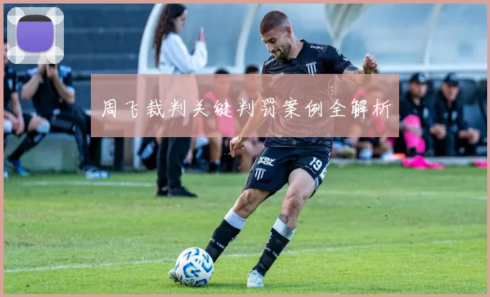 周飞裁判关键判罚案例全解析