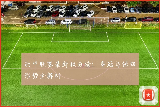 西甲联赛最新积分榜：争冠与保级形势全解析