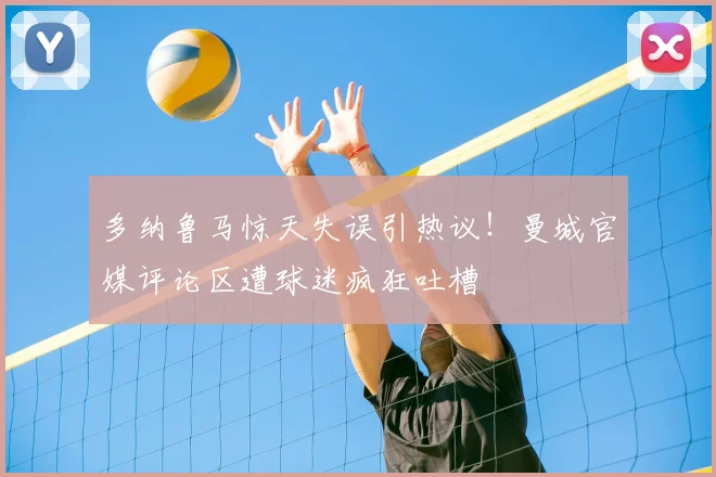 多纳鲁马惊天失误引热议！曼城官媒评论区遭球迷疯狂吐槽
