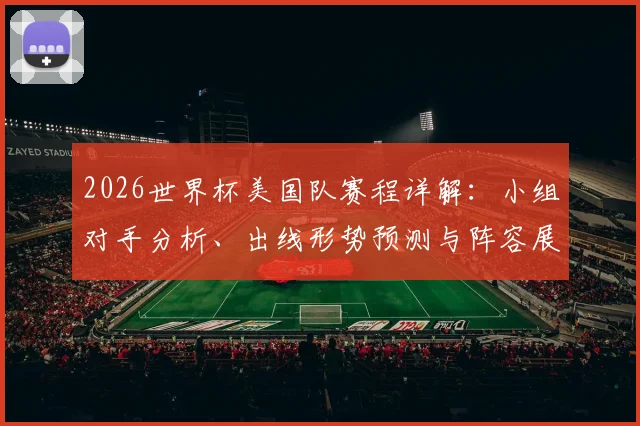 2026世界杯美国队赛程详解：小组对手分析、出线形势预测与阵容展望