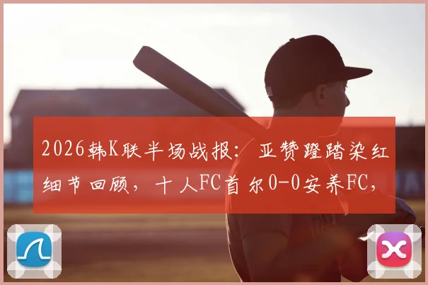 2026韩K联半场战报：亚赞蹬踏染红细节回顾，十人FC首尔0-0安养FC，多打一人为何难破门？