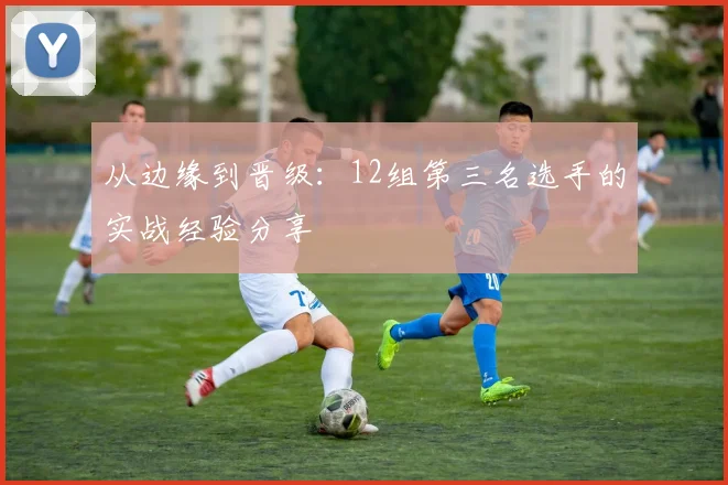 从边缘到晋级：12组第三名选手的实战经验分享
